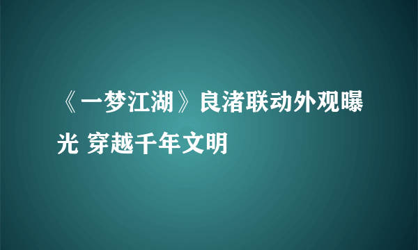 《一梦江湖》良渚联动外观曝光 穿越千年文明