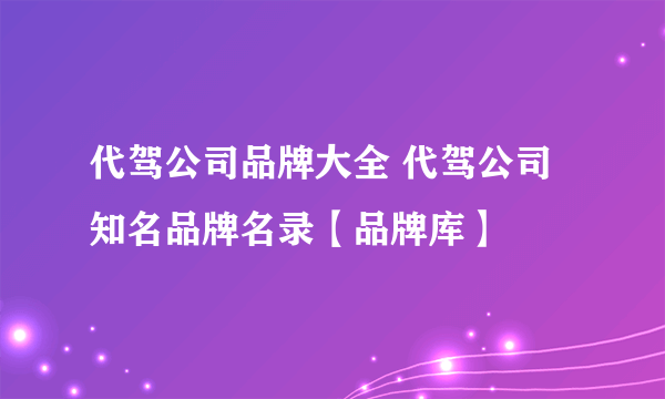 代驾公司品牌大全 代驾公司知名品牌名录【品牌库】