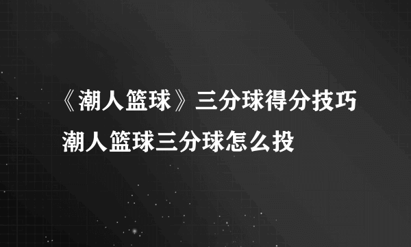 《潮人篮球》三分球得分技巧 潮人篮球三分球怎么投