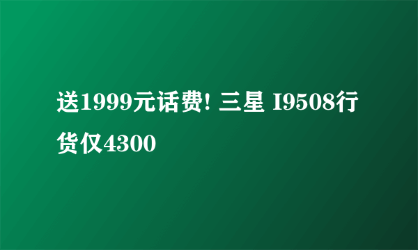 送1999元话费! 三星 I9508行货仅4300