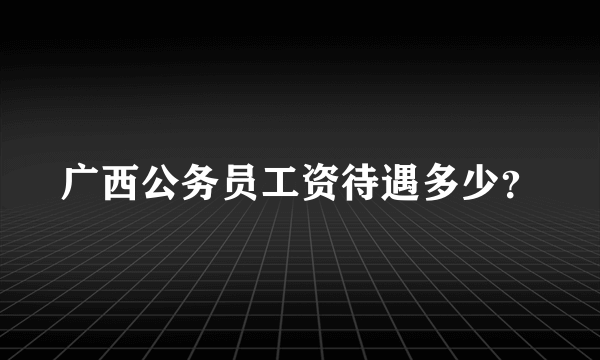 广西公务员工资待遇多少？