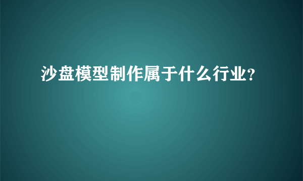 沙盘模型制作属于什么行业？