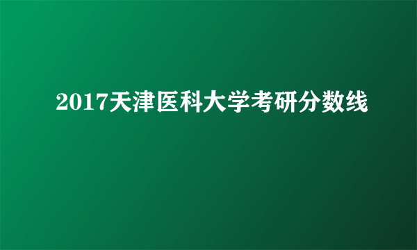 2017天津医科大学考研分数线