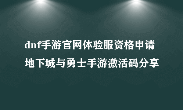 dnf手游官网体验服资格申请 地下城与勇士手游激活码分享