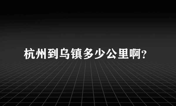 杭州到乌镇多少公里啊？