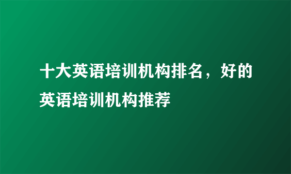 十大英语培训机构排名，好的英语培训机构推荐