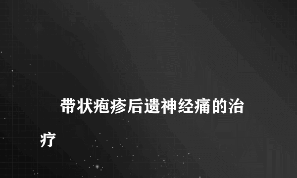 
    带状疱疹后遗神经痛的治疗
  