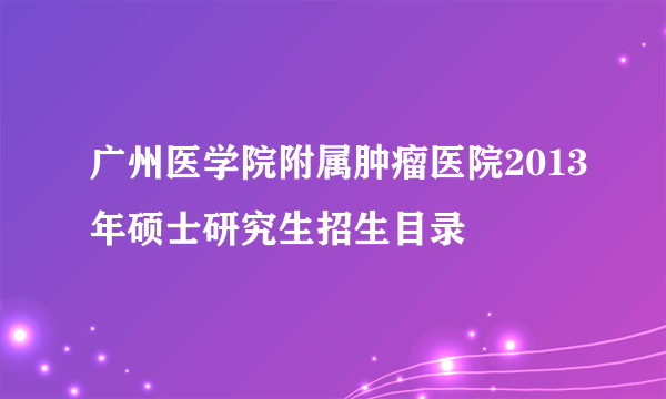 广州医学院附属肿瘤医院2013年硕士研究生招生目录