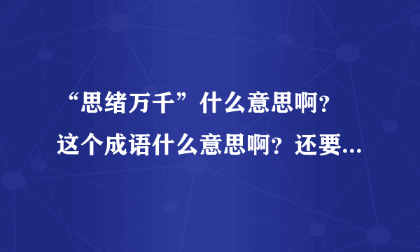 “思绪万千”什么意思啊？ 这个成语什么意思啊？还要用这个成语写100字左右的一段话。