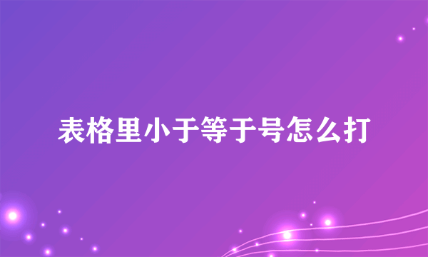 表格里小于等于号怎么打