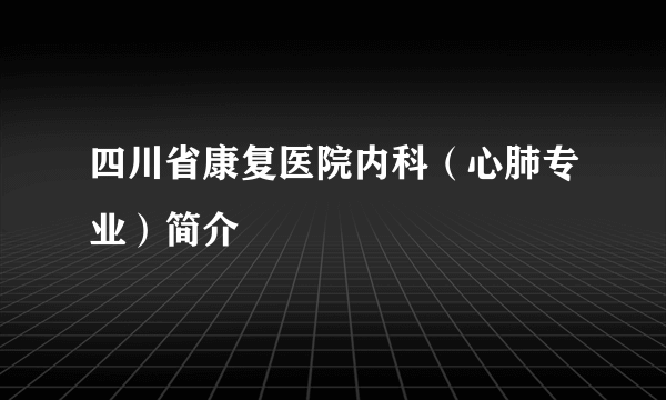 四川省康复医院内科（心肺专业）简介