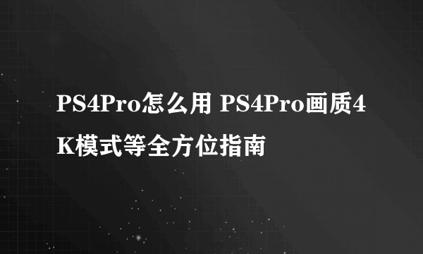 PS4Pro怎么用 PS4Pro画质4K模式等全方位指南