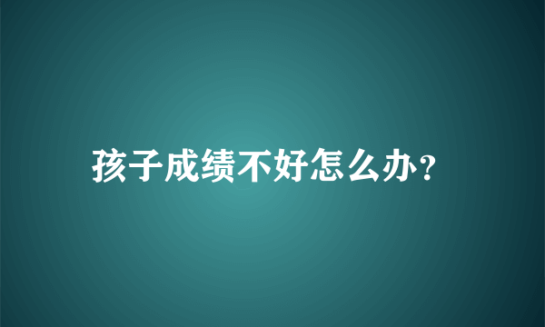 孩子成绩不好怎么办？