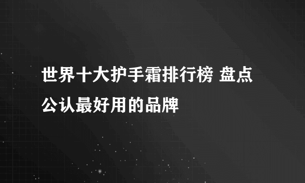 世界十大护手霜排行榜 盘点公认最好用的品牌