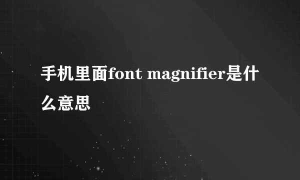 手机里面font magnifier是什么意思