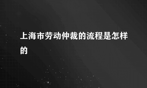 上海市劳动仲裁的流程是怎样的