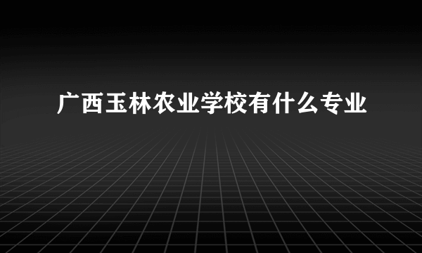 广西玉林农业学校有什么专业