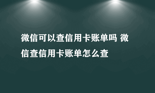 微信可以查信用卡账单吗 微信查信用卡账单怎么查