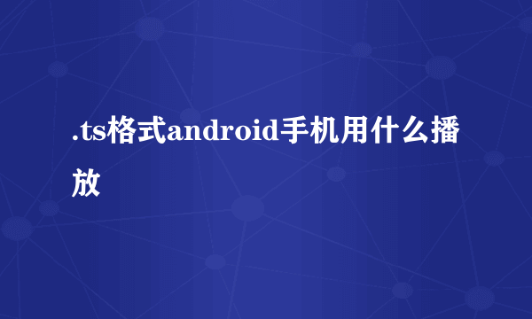 .ts格式android手机用什么播放