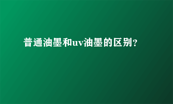 普通油墨和uv油墨的区别？