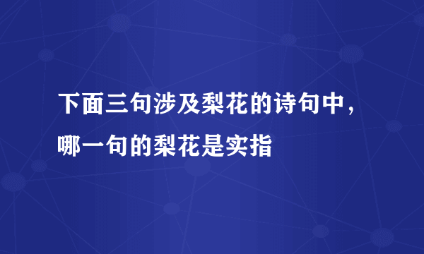 下面三句涉及梨花的诗句中，哪一句的梨花是实指