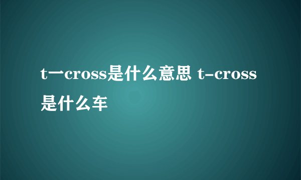 t一cross是什么意思 t-cross是什么车