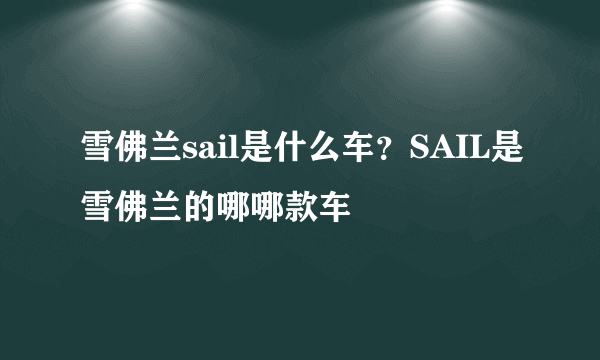 雪佛兰sail是什么车？SAIL是雪佛兰的哪哪款车