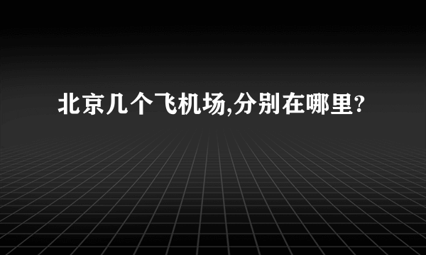 北京几个飞机场,分别在哪里?