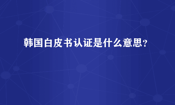 韩国白皮书认证是什么意思？