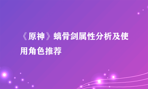 《原神》螭骨剑属性分析及使用角色推荐