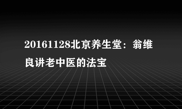 20161128北京养生堂：翁维良讲老中医的法宝