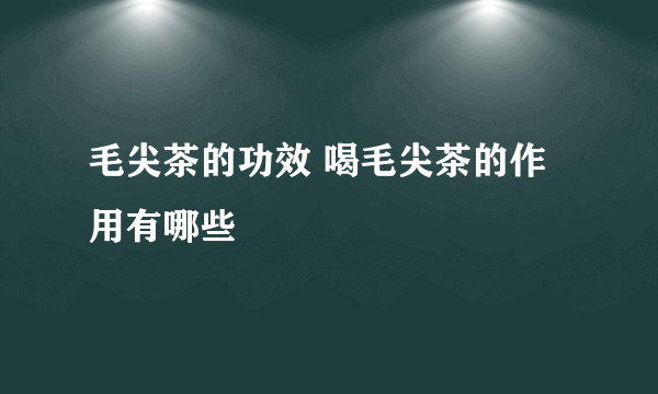 毛尖茶的功效 喝毛尖茶的作用有哪些