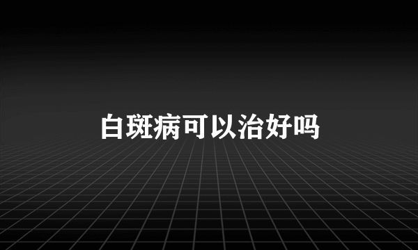 白斑病可以治好吗