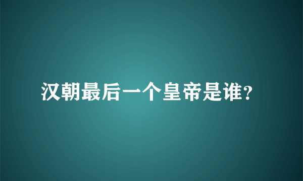 汉朝最后一个皇帝是谁？