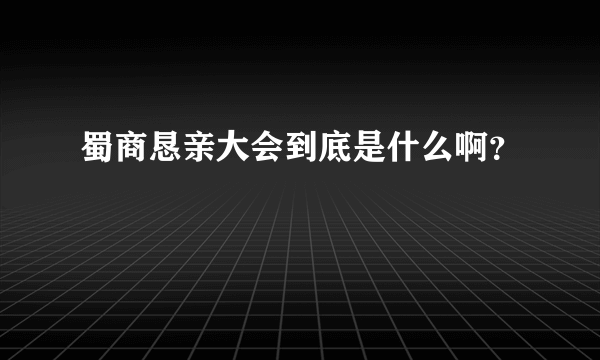 蜀商恳亲大会到底是什么啊？