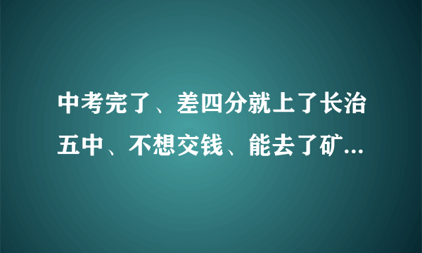 中考完了、差四分就上了长治五中、不想交钱、能去了矿中重点班(小班)、还有就是补习一年、我该怎么选择