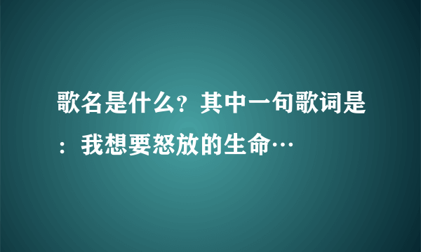 歌名是什么？其中一句歌词是：我想要怒放的生命…