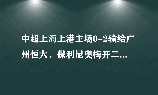 中超上海上港主场0-2输给广州恒大，保利尼奥梅开二度，如何评价这场比赛？