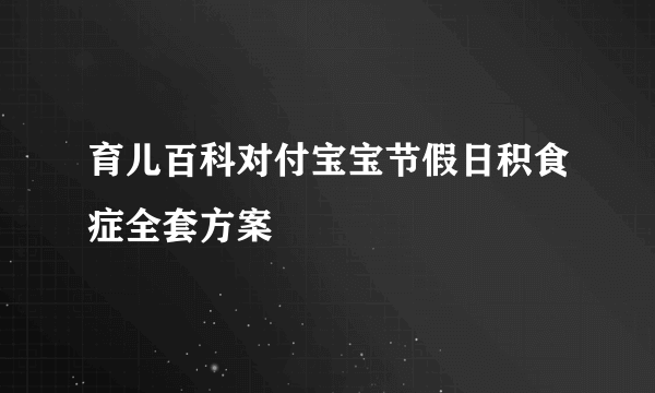 育儿百科对付宝宝节假日积食症全套方案