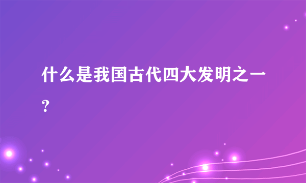 什么是我国古代四大发明之一？