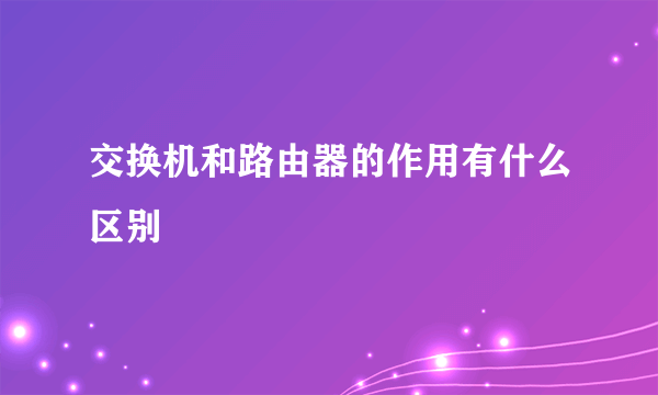 交换机和路由器的作用有什么区别