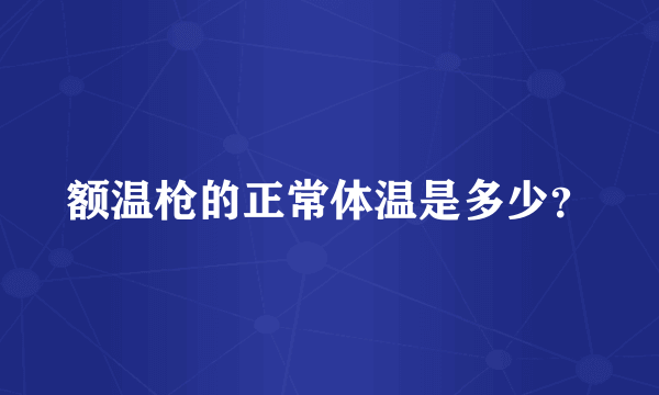 额温枪的正常体温是多少？