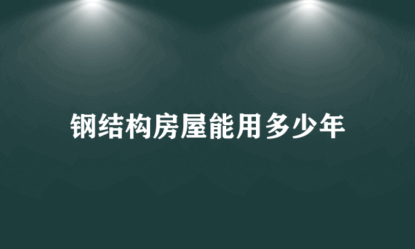 钢结构房屋能用多少年