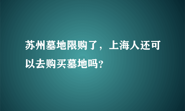 苏州墓地限购了，上海人还可以去购买墓地吗？