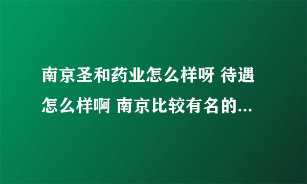 南京圣和药业怎么样呀 待遇怎么样啊 南京比较有名的药厂有什么呀 麻烦知道的回答我下哦 万分感谢