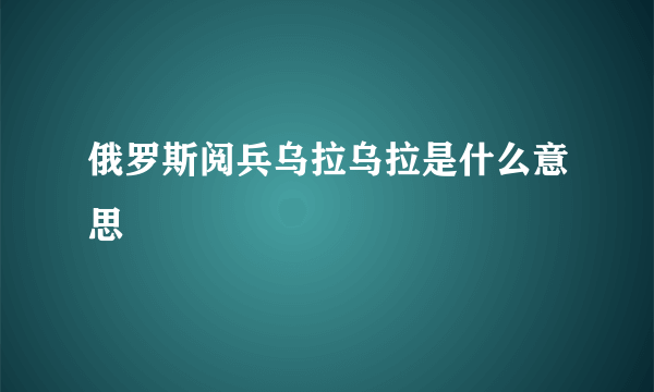 俄罗斯阅兵乌拉乌拉是什么意思