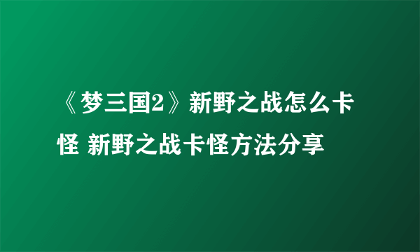 《梦三国2》新野之战怎么卡怪 新野之战卡怪方法分享