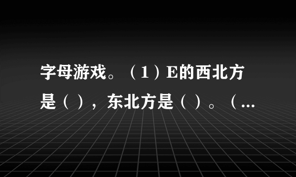 字母游戏。（1）E的西北方是（），东北方是（）。（2）E的东南方是（），西南方是（）。（3）G在H的（）方，在D的（）方。（4）F在B的（）方，在H的（）方。