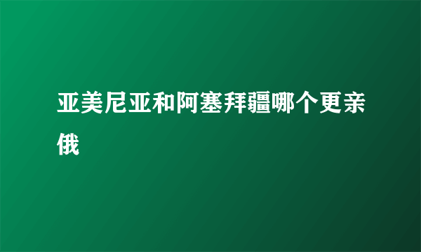 亚美尼亚和阿塞拜疆哪个更亲俄