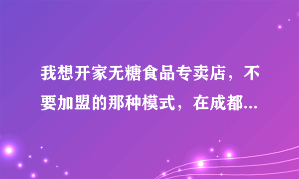 我想开家无糖食品专卖店，不要加盟的那种模式，在成都有正规公司批发无糖食品吗？